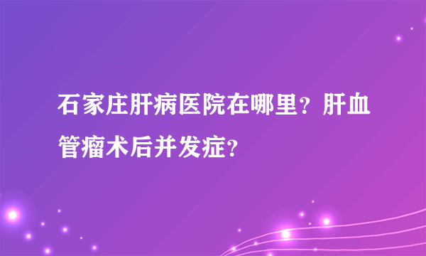 石家庄肝病医院在哪里？肝血管瘤术后并发症？