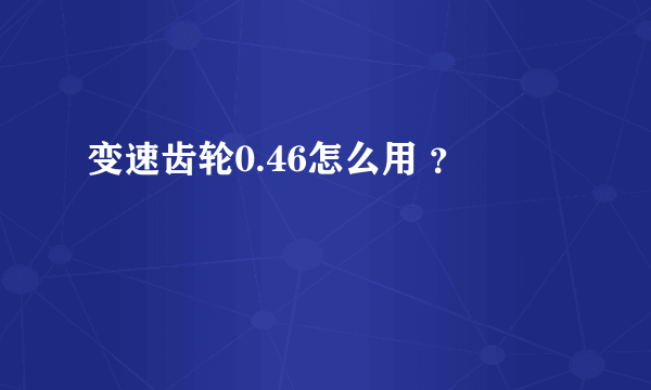 变速齿轮0.46怎么用 ？