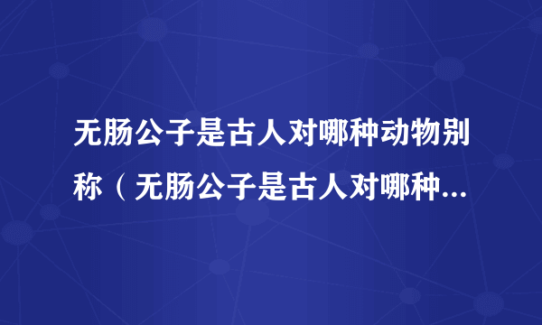 无肠公子是古人对哪种动物别称（无肠公子是古人对哪种动物的别称）