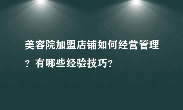 美容院加盟店铺如何经营管理？有哪些经验技巧？