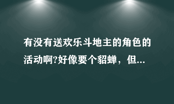 有没有送欢乐斗地主的角色的活动啊?好像要个貂蝉，但是又不想花钱