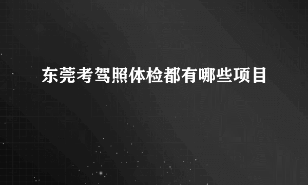 东莞考驾照体检都有哪些项目