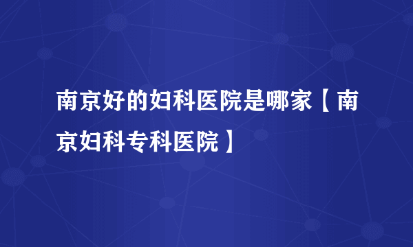 南京好的妇科医院是哪家【南京妇科专科医院】