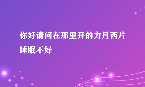 你好请问在那里开的力月西片睡眠不好