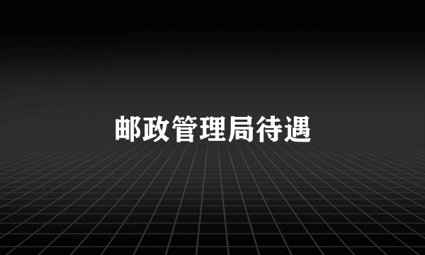 邮政管理局待遇