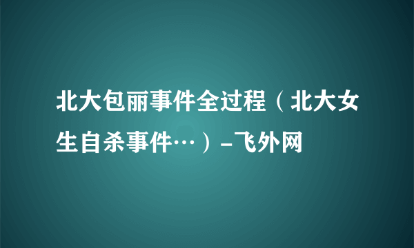 北大包丽事件全过程（北大女生自杀事件…）-飞外网