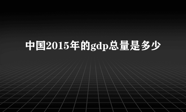 中国2015年的gdp总量是多少