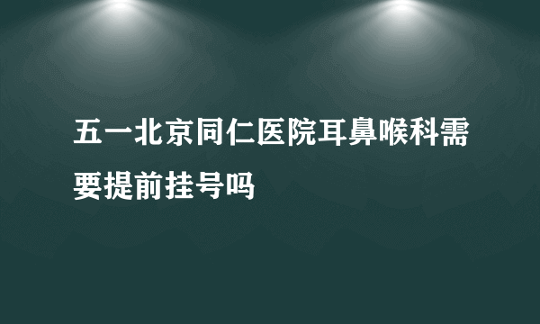 五一北京同仁医院耳鼻喉科需要提前挂号吗