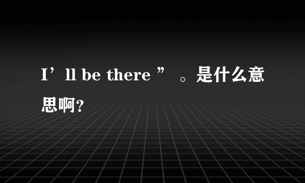 I’ll be there ” 。是什么意思啊？