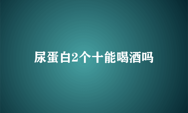 尿蛋白2个十能喝酒吗