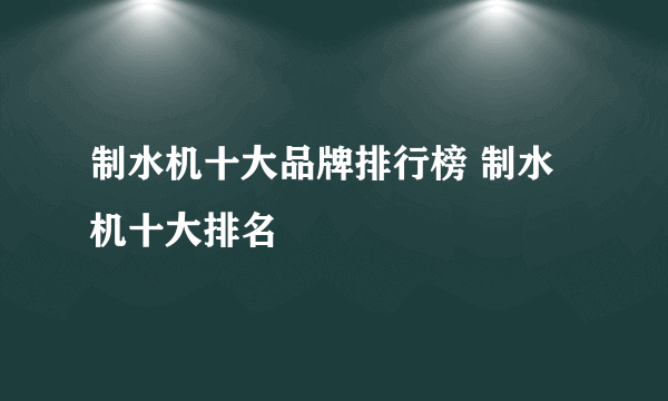 制水机十大品牌排行榜 制水机十大排名