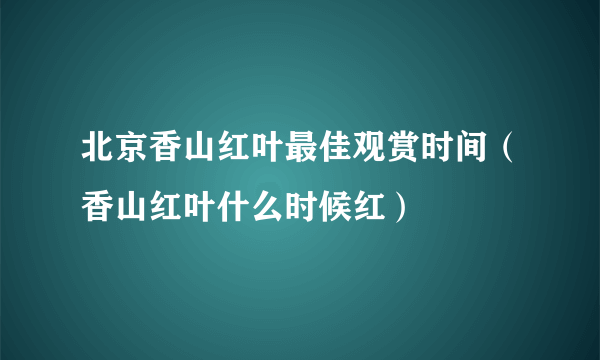 北京香山红叶最佳观赏时间（香山红叶什么时候红）