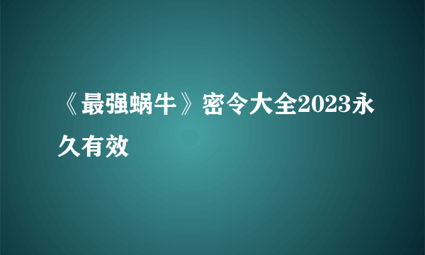 《最强蜗牛》密令大全2023永久有效