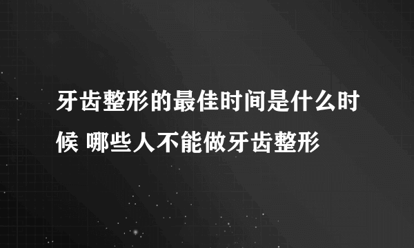 牙齿整形的最佳时间是什么时候 哪些人不能做牙齿整形