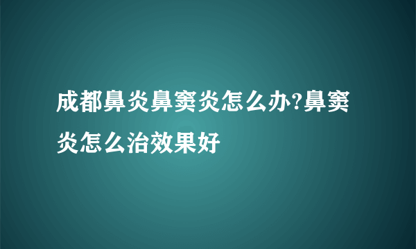 成都鼻炎鼻窦炎怎么办?鼻窦炎怎么治效果好