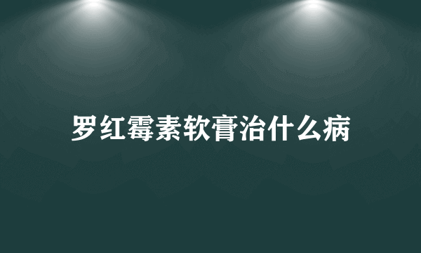 罗红霉素软膏治什么病