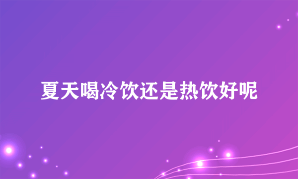 夏天喝冷饮还是热饮好呢