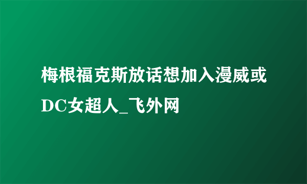 梅根福克斯放话想加入漫威或DC女超人_飞外网