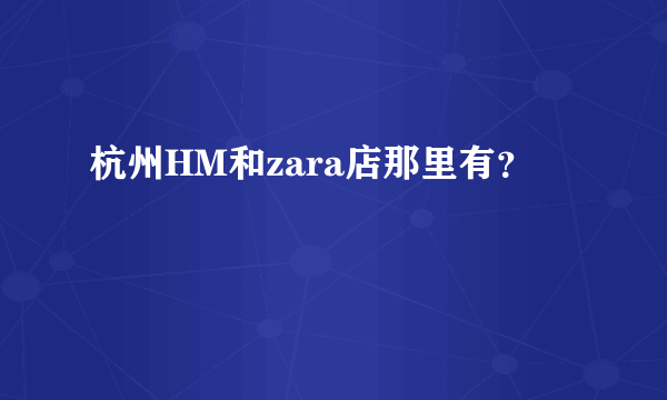 杭州HM和zara店那里有？