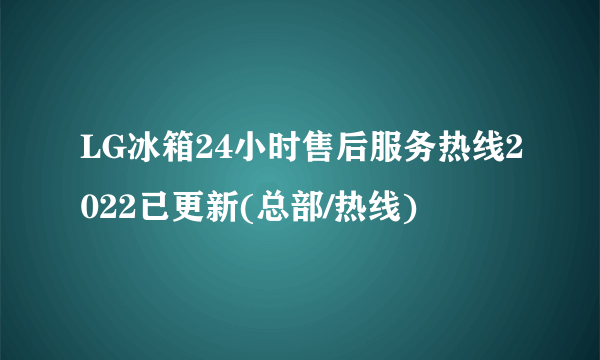 LG冰箱24小时售后服务热线2022已更新(总部/热线)