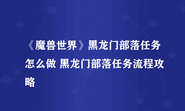 《魔兽世界》黑龙门部落任务怎么做 黑龙门部落任务流程攻略