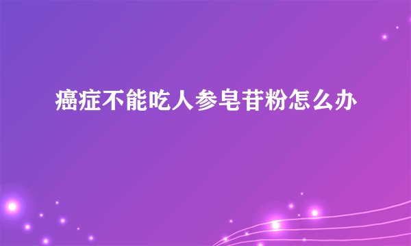 癌症不能吃人参皂苷粉怎么办