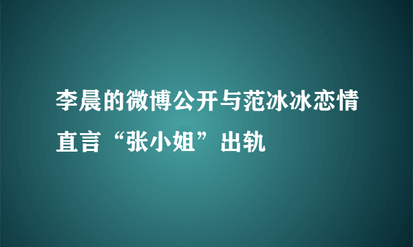 李晨的微博公开与范冰冰恋情直言“张小姐”出轨