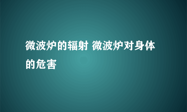 微波炉的辐射 微波炉对身体的危害