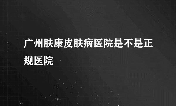 广州肤康皮肤病医院是不是正规医院