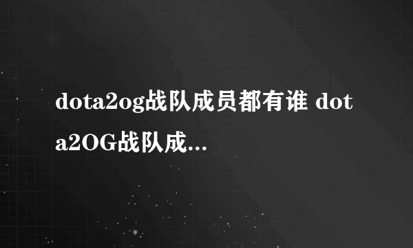 dota2og战队成员都有谁 dota2OG战队成员最新名单2022