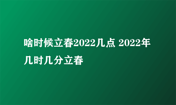 啥时候立春2022几点 2022年几时几分立春