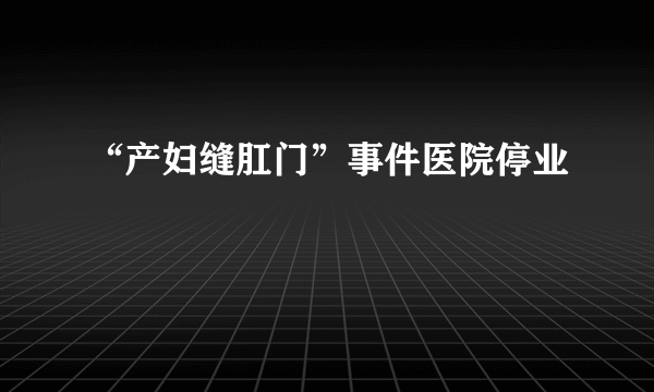 “产妇缝肛门”事件医院停业