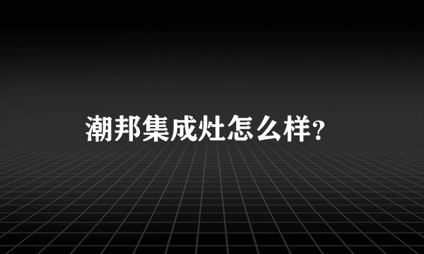 潮邦集成灶怎么样？