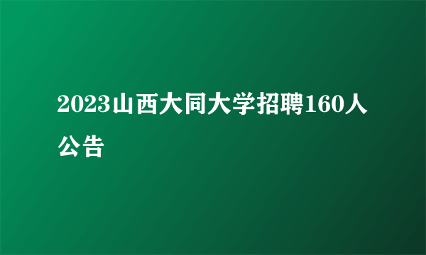 2023山西大同大学招聘160人公告