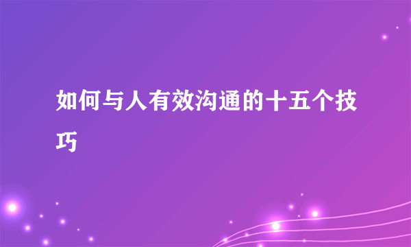 如何与人有效沟通的十五个技巧