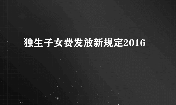 独生子女费发放新规定2016