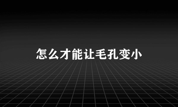 怎么才能让毛孔变小