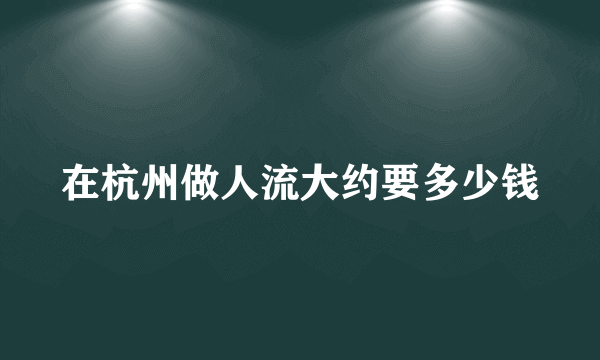 在杭州做人流大约要多少钱