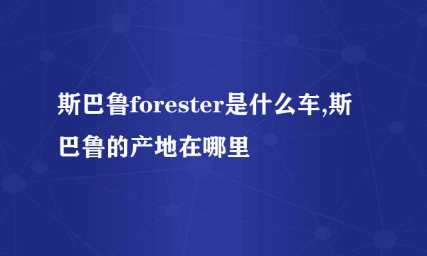 斯巴鲁forester是什么车,斯巴鲁的产地在哪里