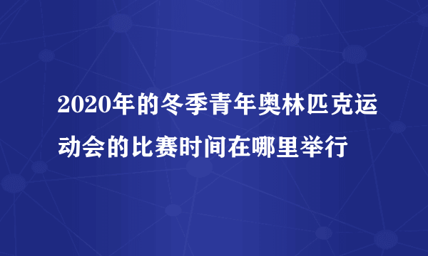 2020年的冬季青年奥林匹克运动会的比赛时间在哪里举行