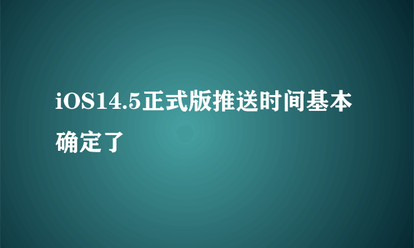 iOS14.5正式版推送时间基本确定了