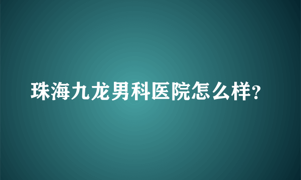 珠海九龙男科医院怎么样？