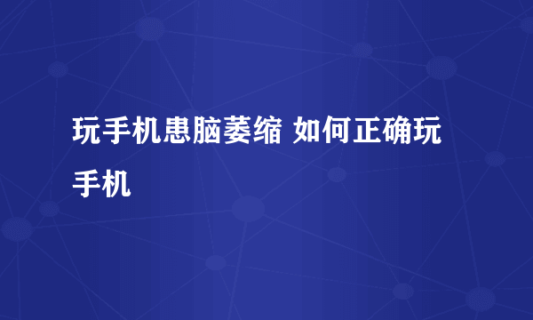 玩手机患脑萎缩 如何正确玩手机