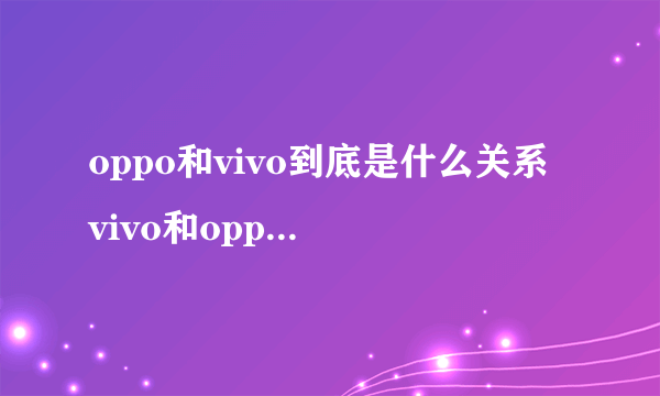 oppo和vivo到底是什么关系 vivo和oppo有关系吗