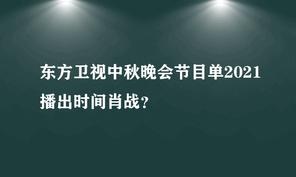 东方卫视中秋晚会节目单2021播出时间肖战？