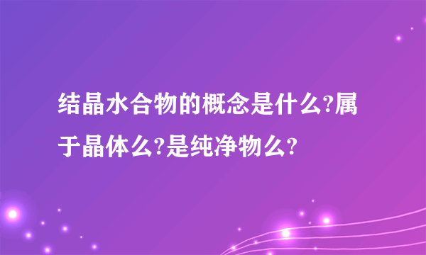 结晶水合物的概念是什么?属于晶体么?是纯净物么?