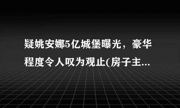 疑姚安娜5亿城堡曝光，豪华程度令人叹为观止(房子主人尚未公布)—飞外