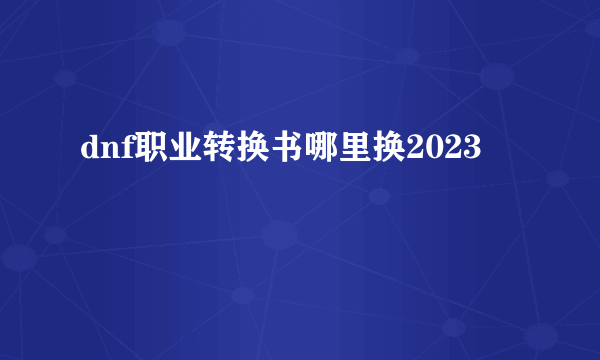 dnf职业转换书哪里换2023