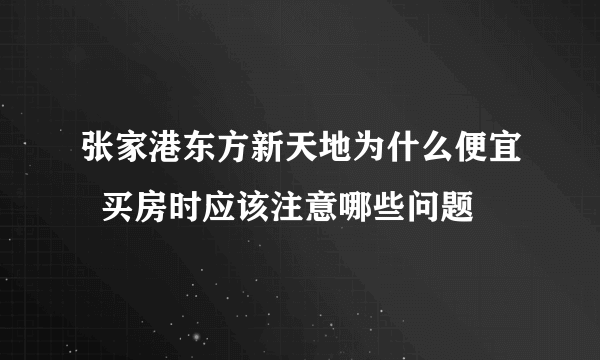 张家港东方新天地为什么便宜  买房时应该注意哪些问题