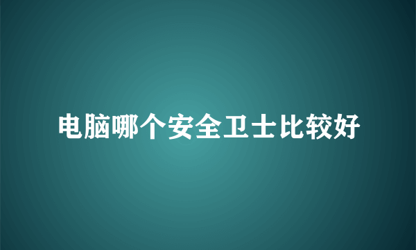 电脑哪个安全卫士比较好